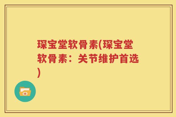 琛宝堂软骨素(琛宝堂软骨素:关节维护首选) 琛宝堂软骨素(琛宝堂软骨素:关节维护首选)