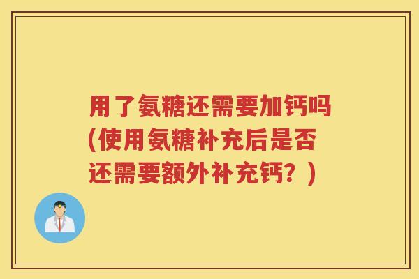 用了氨糖还需要加钙吗(使用氨糖补充后是否还需要额外补充钙?) 用了氨糖还需要加钙吗(使用氨糖补充后是否还需要额外补充钙?)