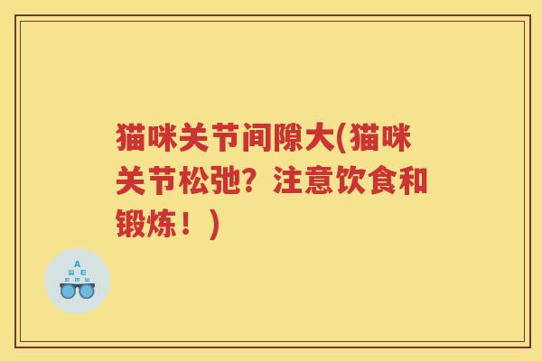猫咪关节间隙大(猫咪关节松弛？注意饮食和锻炼！)