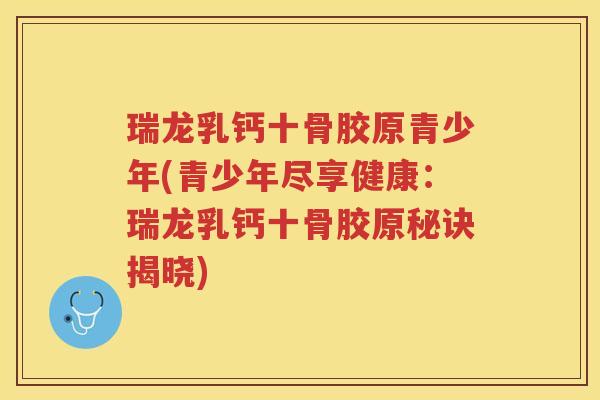 瑞龙乳钙十骨胶原青少年(青少年尽享健康:瑞龙乳钙十骨胶原秘诀揭晓) 瑞龙乳钙十骨胶原青少年(青少年尽享健康:瑞龙乳钙十骨胶原秘诀揭晓)