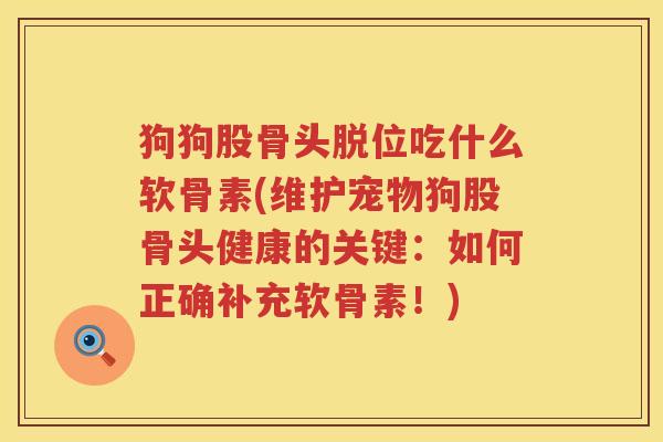 狗狗股骨头脱位吃什么软骨素(维护宠物狗股骨头健康的关键:如何正确补充软骨素!) 狗狗股骨头脱位吃什么软骨素(维护宠物狗股骨头健康的关键:如何正确补充软骨素!)