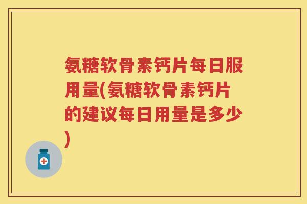 氨糖软骨素钙片每日服用量(氨糖软骨素钙片的建议每日用量是多少)