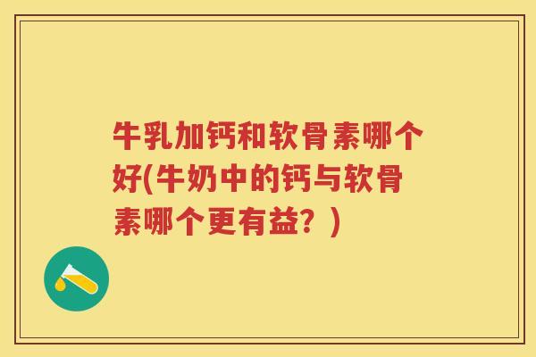 牛乳加钙和软骨素哪个好(牛奶中的钙与软骨素哪个更有益？)