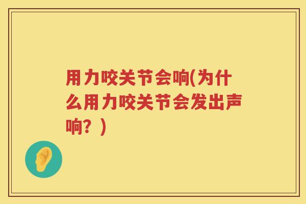 用力咬关节会响(为什么用力咬关节会发出声响?) 用力咬关节会响(为什么用力咬关节会发出声响?)