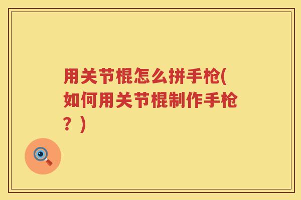 用关节棍怎么拼手枪(如何用关节棍制作手枪？)
