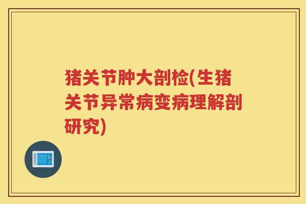 猪关节肿大剖检(生猪关节异常变理解剖研究)