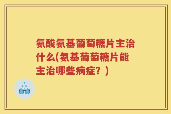氨酸氨基葡萄糖片主什么(氨基葡萄糖片能主哪些症?) 氨酸氨基葡萄糖片主什么(氨基葡萄糖片能主哪些症?)