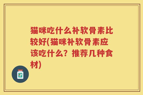 猫咪吃什么补软骨素比较好(猫咪补软骨素应该吃什么?推荐几种食材) 猫咪吃什么补软骨素比较好(猫咪补软骨素应该吃什么?推荐几种食材)