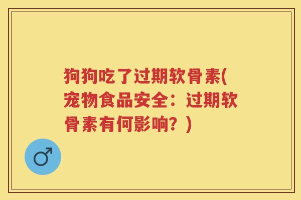 狗狗吃了过期软骨素(宠物食品安全:过期软骨素有何影响?) 狗狗吃了过期软骨素(宠物食品安全:过期软骨素有何影响?)