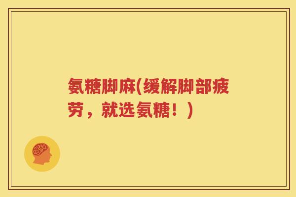 氨糖脚麻(缓解脚部疲劳,就选氨糖!) 氨糖脚麻(缓解脚部疲劳,就选氨糖!)