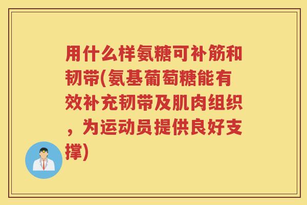 用什么样氨糖可补筋和韧带(氨基葡萄糖能有效补充韧带及肌肉组织,为运动员提供良好支撑) 用什么样氨糖可补筋和韧带(氨基葡萄糖能有效补充韧带及肌肉组织,为运动员提供良好支撑)