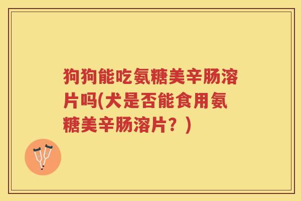 狗狗能吃氨糖美辛肠溶片吗(犬是否能食用氨糖美辛肠溶片?) 狗狗能吃氨糖美辛肠溶片吗(犬是否能食用氨糖美辛肠溶片?)