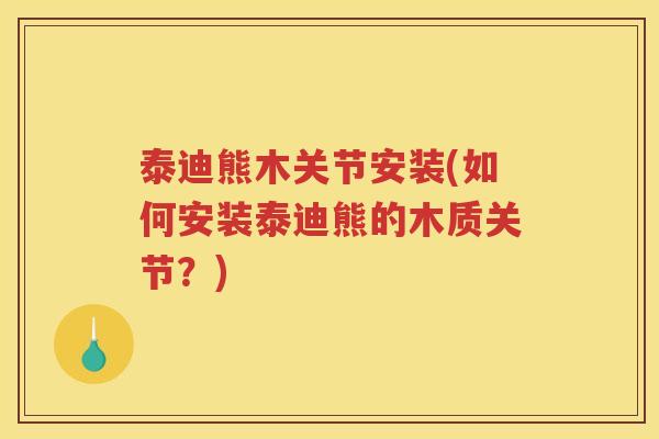 泰迪熊木关节安装(如何安装泰迪熊的木质关节?) 泰迪熊木关节安装(如何安装泰迪熊的木质关节?)