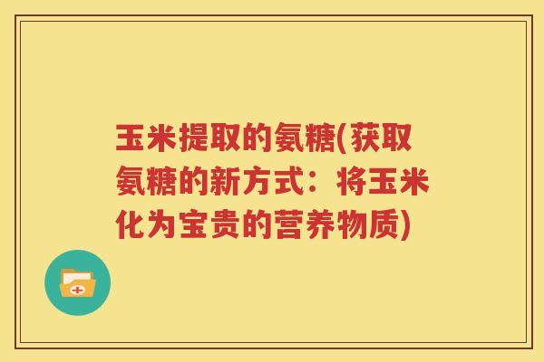 玉米提取的氨糖(获取氨糖的新方式：将玉米化为宝贵的营养物质)