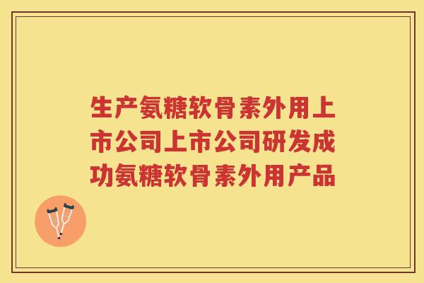 生产氨糖软骨素外用上市公司上市公司研发成功氨糖软骨素外用产品 生产氨糖软骨素外用上市公司上市公司研发成功氨糖软骨素外用产品