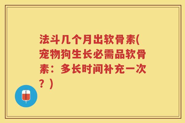 法斗几个月出软骨素(宠物狗生长必需品软骨素:多长时间补充一次?) 法斗几个月出软骨素(宠物狗生长必需品软骨素:多长时间补充一次?)