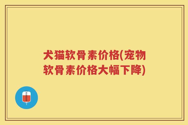 犬猫软骨素价格(宠物软骨素价格大幅下降) 犬猫软骨素价格(宠物软骨素价格大幅下降)
