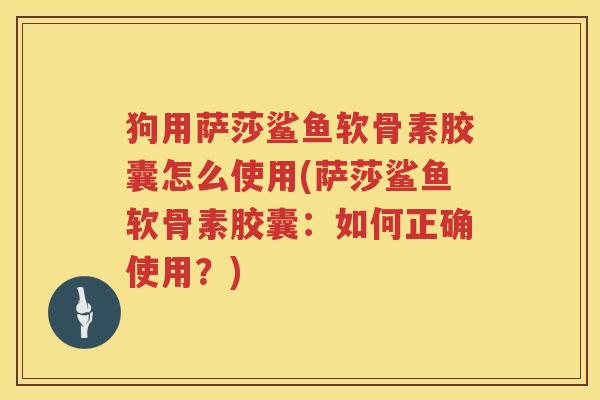 狗用萨莎鲨鱼软骨素胶囊怎么使用(萨莎鲨鱼软骨素胶囊:如何正确使用?) 狗用萨莎鲨鱼软骨素胶囊怎么使用(萨莎鲨鱼软骨素胶囊:如何正确使用?)