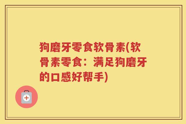 狗磨牙零食软骨素(软骨素零食:满足狗磨牙的口感好帮手) 狗磨牙零食软骨素(软骨素零食:满足狗磨牙的口感好帮手)