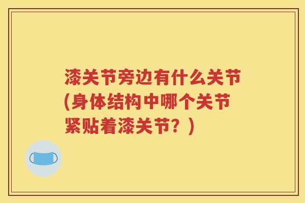 漆关节旁边有什么关节(身体结构中哪个关节紧贴着漆关节?) 漆关节旁边有什么关节(身体结构中哪个关节紧贴着漆关节?)