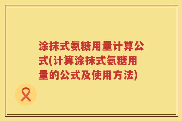 涂抹式氨糖用量计算公式(计算涂抹式氨糖用量的公式及使用方法)