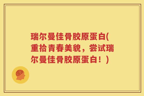 瑞尔曼佳骨胶原蛋白(重拾青春美貌，尝试瑞尔曼佳骨胶原蛋白！)