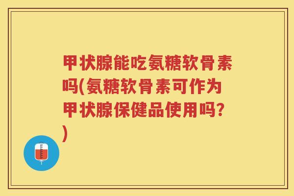 能吃氨糖软骨素吗(氨糖软骨素可作为保健品使用吗?) 能吃氨糖软骨素吗(氨糖软骨素可作为保健品使用吗?)