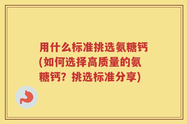 用什么标准挑选氨糖钙(如何选择高质量的氨糖钙?挑选标准分享) 用什么标准挑选氨糖钙(如何选择高质量的氨糖钙?挑选标准分享)