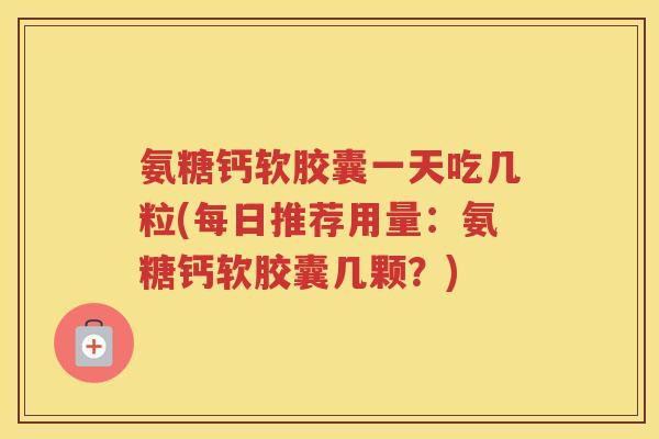 氨糖钙软胶囊一天吃几粒(每日推荐用量:氨糖钙软胶囊几颗?) 氨糖钙软胶囊一天吃几粒(每日推荐用量:氨糖钙软胶囊几颗?)