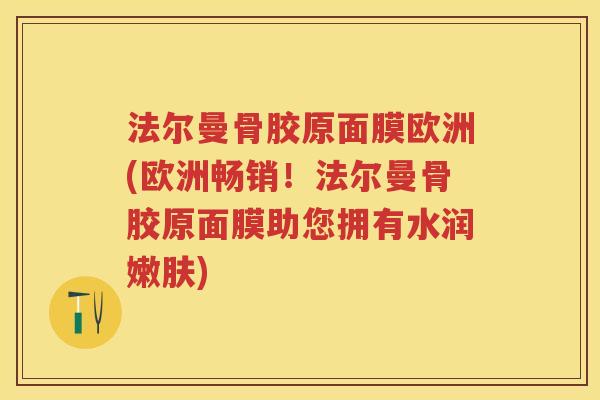 法尔曼骨胶原面膜欧洲(欧洲畅销!法尔曼骨胶原面膜助您拥有水润嫩肤) 法尔曼骨胶原面膜欧洲(欧洲畅销!法尔曼骨胶原面膜助您拥有水润嫩肤)