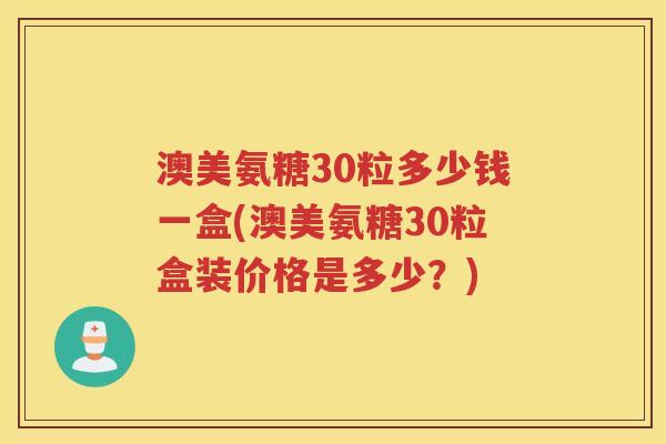 澳美氨糖30粒多少钱一盒(澳美氨糖30粒盒装价格是多少?) 澳美氨糖30粒多少钱一盒(澳美氨糖30粒盒装价格是多少?)
