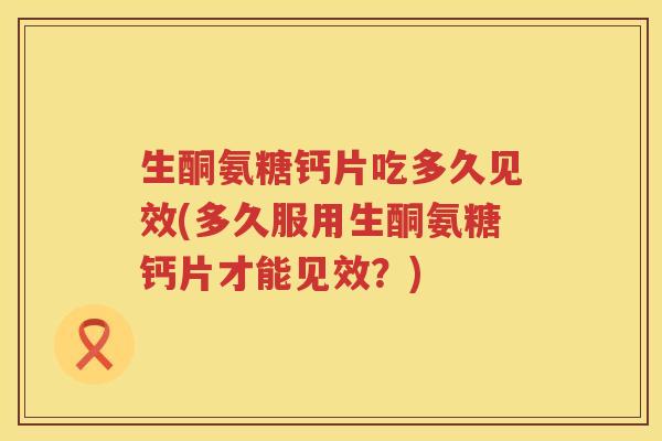 生酮氨糖钙片吃多久见效(多久服用生酮氨糖钙片才能见效？)