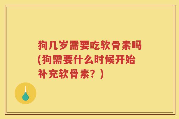 狗几岁需要吃软骨素吗(狗需要什么时候开始补充软骨素?) 狗几岁需要吃软骨素吗(狗需要什么时候开始补充软骨素?)