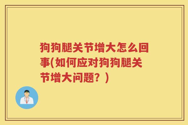 狗狗腿关节增大怎么回事(如何应对狗狗腿关节增大问题？)
