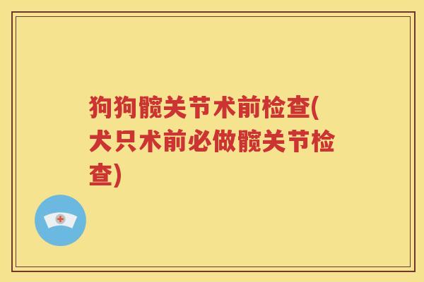 狗狗髋关节术前检查(犬只术前必做髋关节检查) 狗狗髋关节术前检查(犬只术前必做髋关节检查)