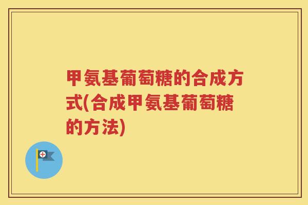 甲氨基葡萄糖的合成方式(合成甲氨基葡萄糖的方法) 甲氨基葡萄糖的合成方式(合成甲氨基葡萄糖的方法)