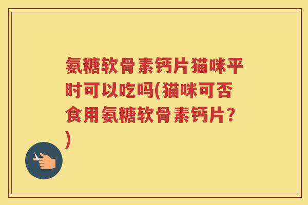 氨糖软骨素钙片猫咪平时可以吃吗(猫咪可否食用氨糖软骨素钙片?) 氨糖软骨素钙片猫咪平时可以吃吗(猫咪可否食用氨糖软骨素钙片?)