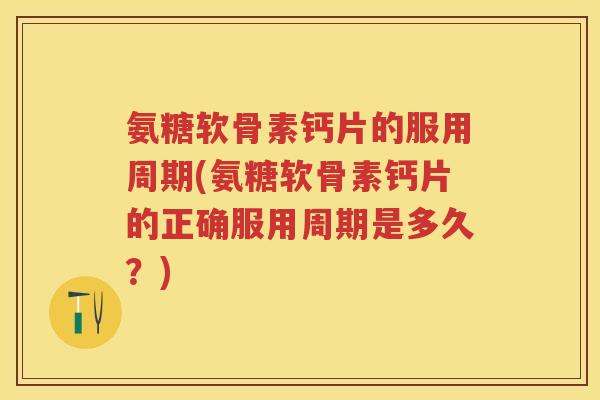 氨糖软骨素钙片的服用周期(氨糖软骨素钙片的正确服用周期是多久？)