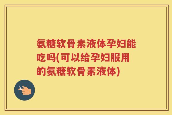 氨糖软骨素液体孕妇能吃吗(可以给孕妇服用的氨糖软骨素液体) 氨糖软骨素液体孕妇能吃吗(可以给孕妇服用的氨糖软骨素液体)