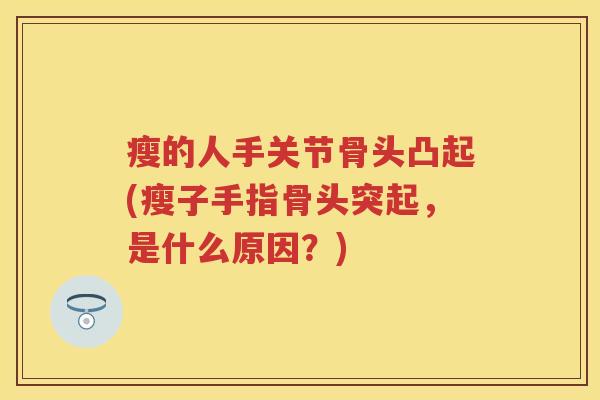 瘦的人手关节骨头凸起(瘦子手指骨头突起，是什么原因？)