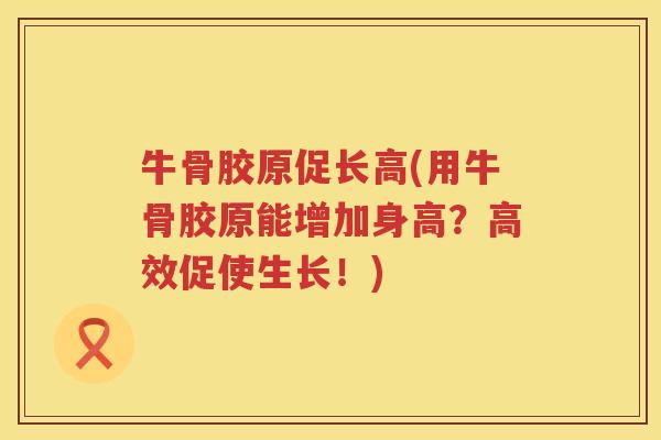 牛骨胶原促长高(用牛骨胶原能增加身高?高效促使生长!) 牛骨胶原促长高(用牛骨胶原能增加身高?高效促使生长!)