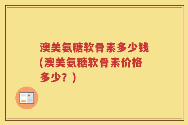 澳美氨糖软骨素多少钱(澳美氨糖软骨素价格多少?) 澳美氨糖软骨素多少钱(澳美氨糖软骨素价格多少?)