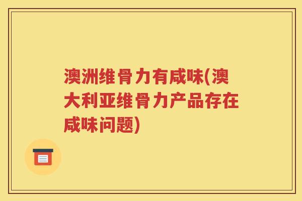 澳洲维骨力有咸味(澳大利亚维骨力产品存在咸味问题) 澳洲维骨力有咸味(澳大利亚维骨力产品存在咸味问题)