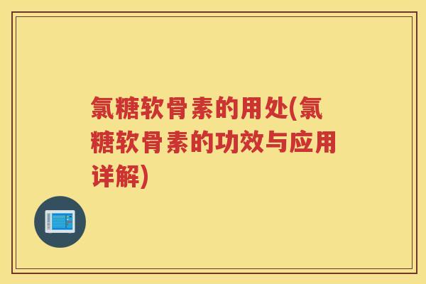 氯糖软骨素的用处(氯糖软骨素的功效与应用详解) 氯糖软骨素的用处(氯糖软骨素的功效与应用详解)