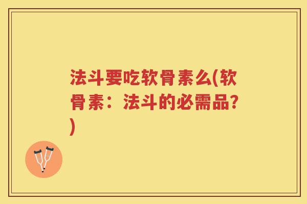 法斗要吃软骨素么(软骨素:法斗的必需品?) 法斗要吃软骨素么(软骨素:法斗的必需品?)