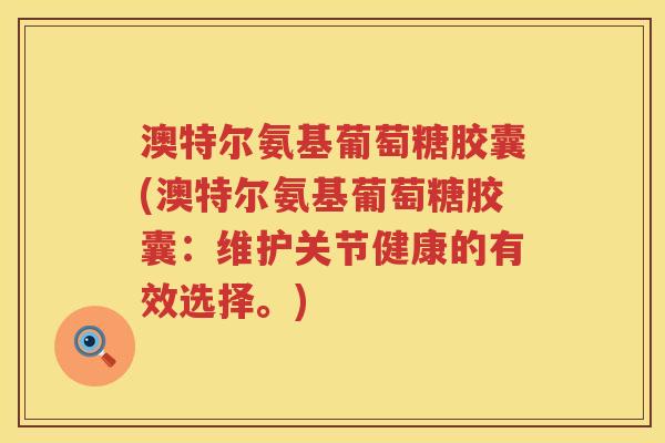 澳特尔氨基葡萄糖胶囊(澳特尔氨基葡萄糖胶囊:维护关节健康的有效选择。) 澳特尔氨基葡萄糖胶囊(澳特尔氨基葡萄糖胶囊:维护关节健康的有效选择。)