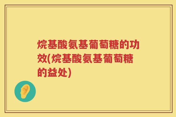 烷基酸氨基葡萄糖的功效(烷基酸氨基葡萄糖的益处) 烷基酸氨基葡萄糖的功效(烷基酸氨基葡萄糖的益处)