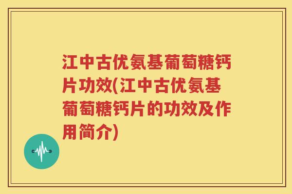 江中古优氨基葡萄糖钙片功效(江中古优氨基葡萄糖钙片的功效及作用简介) 江中古优氨基葡萄糖钙片功效(江中古优氨基葡萄糖钙片的功效及作用简介)