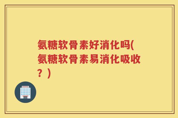氨糖软骨素好消化吗(氨糖软骨素易消化吸收？)