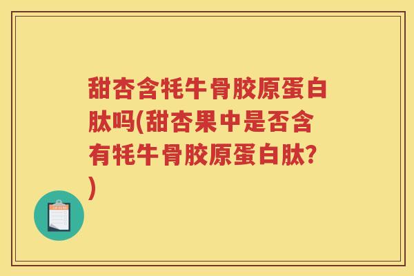 甜杏含牦牛骨胶原蛋白肽吗(甜杏果中是否含有牦牛骨胶原蛋白肽?) 甜杏含牦牛骨胶原蛋白肽吗(甜杏果中是否含有牦牛骨胶原蛋白肽?)